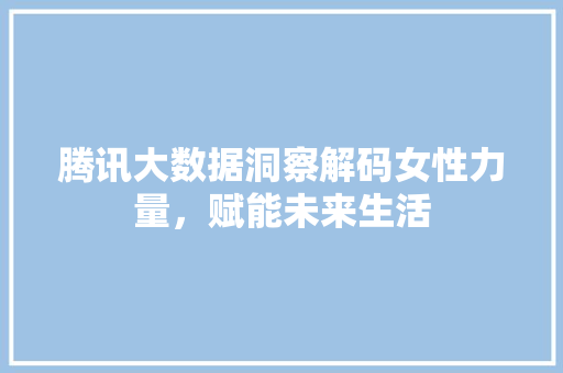 腾讯大数据洞察解码女性力量，赋能未来生活