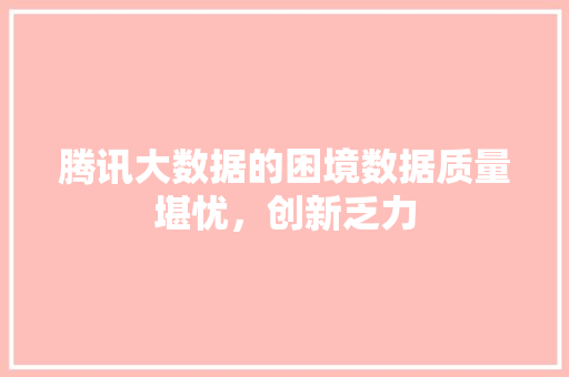 腾讯大数据的困境数据质量堪忧，创新乏力