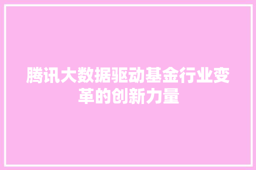 腾讯大数据驱动基金行业变革的创新力量 腾讯大数据驱动基金行业变革的创新力量