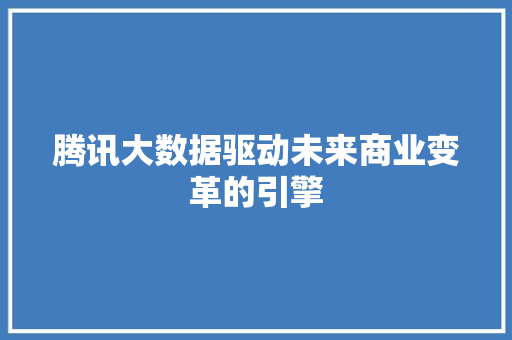 腾讯大数据驱动未来商业变革的引擎 腾讯大数据驱动未来商业变革的引擎