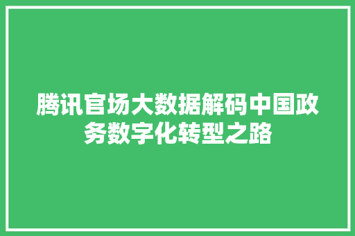 腾讯官场大数据解码中国政务数字化转型之路 腾讯官场大数据解码中国政务数字化转型之路