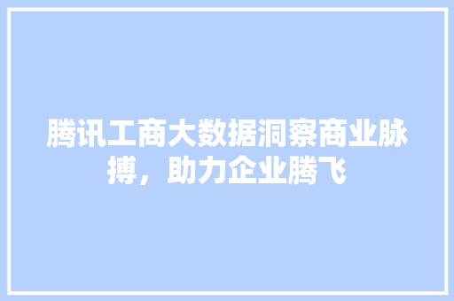 腾讯工商大数据洞察商业脉搏,助力企业腾飞 腾讯工商大数据洞察商业脉搏,助力企业腾飞