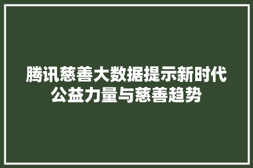 腾讯慈善大数据提示新时代公益力量与慈善趋势 腾讯慈善大数据提示新时代公益力量与慈善趋势