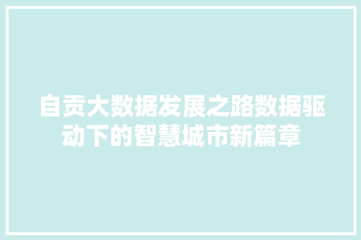自贡大数据发展之路数据驱动下的智慧城市新篇章 自贡大数据发展之路数据驱动下的智慧城市新篇章