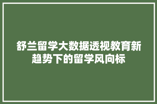 舒兰留学大数据透视教育新趋势下的留学风向标 舒兰留学大数据透视教育新趋势下的留学风向标