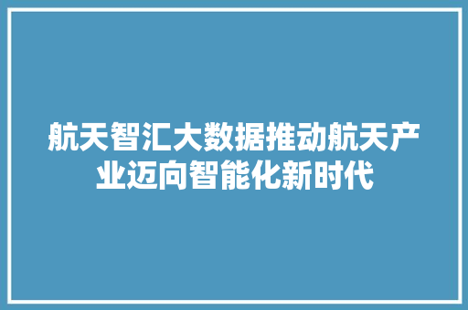航天智汇大数据推动航天产业迈向智能化新时代 航天智汇大数据推动航天产业迈向智能化新时代