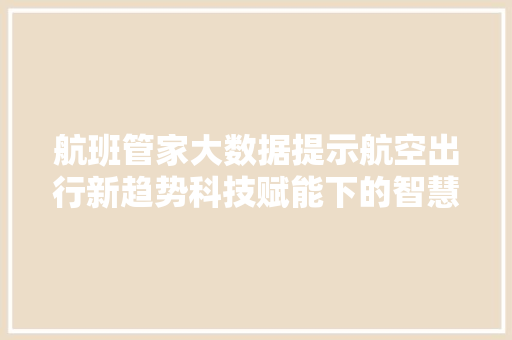航班管家大数据提示航空出行新趋势科技赋能下的智慧出行革命 航班管家大数据提示航空出行新趋势科技赋能下的智慧出行革命