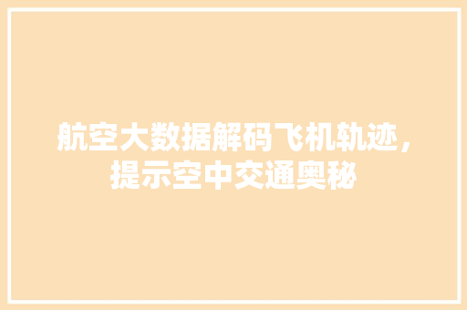 航空大数据解码飞机轨迹,提示空中交通奥秘 航空大数据解码飞机轨迹,提示空中交通奥秘