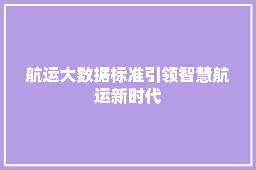 航运大数据标准引领智慧航运新时代 航运大数据标准引领智慧航运新时代