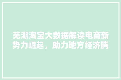 芜湖淘宝大数据解读电商新势力崛起,助力地方经济腾飞 芜湖淘宝大数据解读电商新势力崛起,助力地方经济腾飞