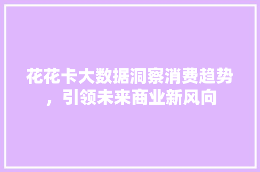 花花卡大数据洞察消费趋势，引领未来商业新风向