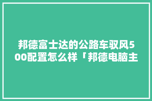 邦德富士达的公路车驭风500配置怎么样「邦德电脑主机配置怎么看型号」 邦德富士达的公路车驭风500配置怎么样「邦德电脑主机配置怎么看型号」 电脑配置