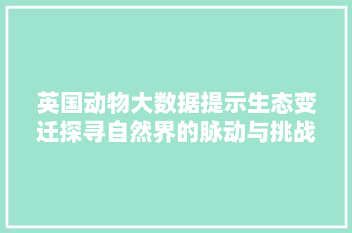 英国动物大数据提示生态变迁探寻自然界的脉动与挑战