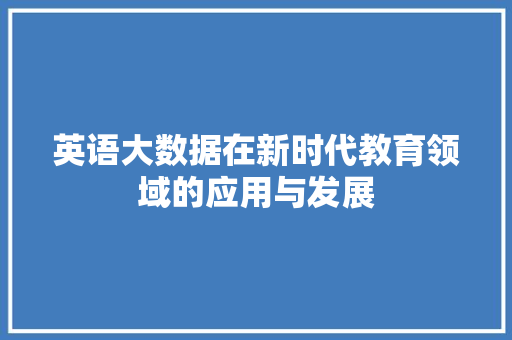 英语大数据在新时代教育领域的应用与发展 英语大数据在新时代教育领域的应用与发展