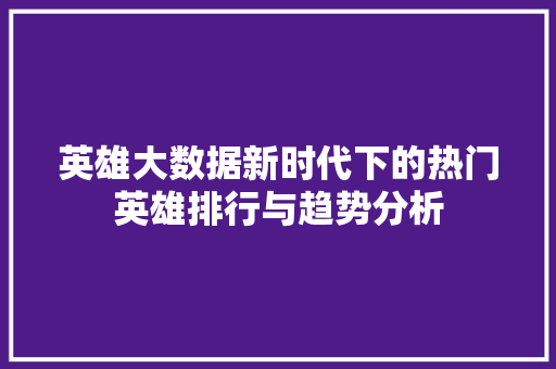 英雄大数据新时代下的热门英雄排行与趋势分析 英雄大数据新时代下的热门英雄排行与趋势分析