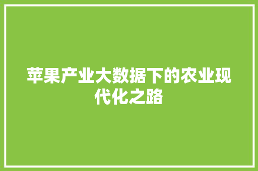 苹果产业大数据下的农业现代化之路 苹果产业大数据下的农业现代化之路