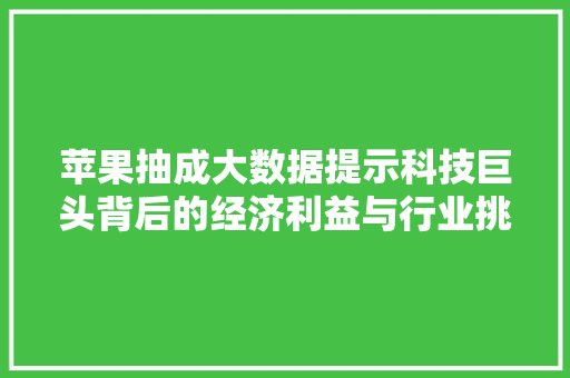 苹果抽成大数据提示科技巨头背后的经济利益与行业挑战 苹果抽成大数据提示科技巨头背后的经济利益与行业挑战