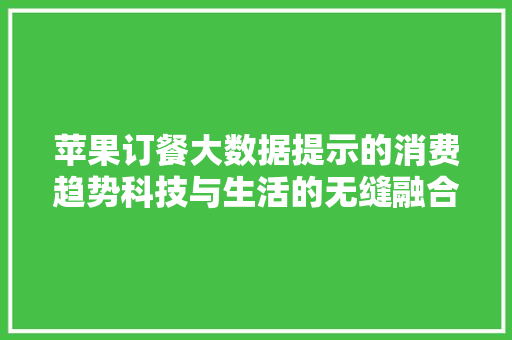 苹果订餐大数据提示的消费趋势科技与生活的无缝融合 苹果订餐大数据提示的消费趋势科技与生活的无缝融合