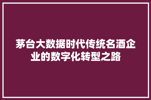 茅台大数据时代传统名酒企业的数字化转型之路
