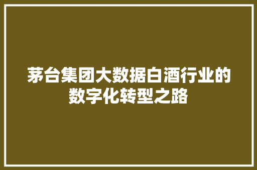 茅台集团大数据白酒行业的数字化转型之路