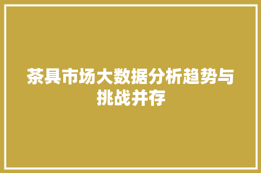 茶具市场大数据分析趋势与挑战并存