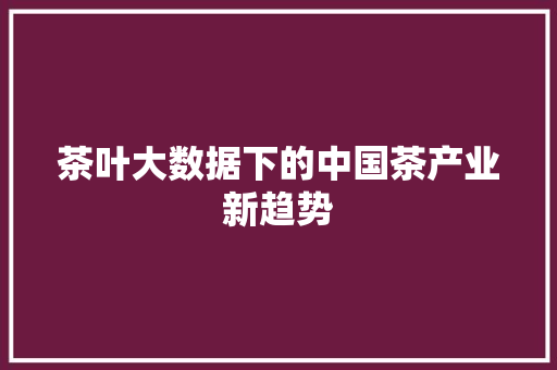 茶叶大数据下的中国茶产业新趋势