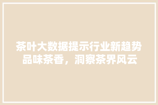 茶叶大数据提示行业新趋势品味茶香，洞察茶界风云