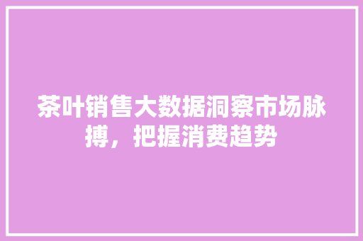茶叶销售大数据洞察市场脉搏，把握消费趋势