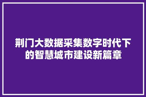 荆门大数据采集数字时代下的智慧城市建设新篇章
