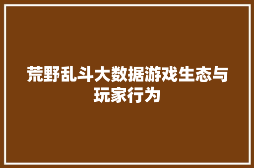 荒野乱斗大数据游戏生态与玩家行为