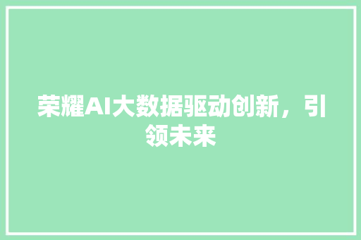 荣耀AI大数据驱动创新,引领未来 荣耀AI大数据驱动创新,引领未来
