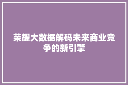 荣耀大数据解码未来商业竞争的新引擎 荣耀大数据解码未来商业竞争的新引擎
