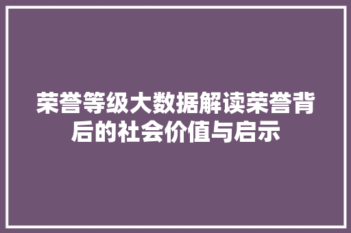 荣誉等级大数据解读荣誉背后的社会价值与启示 荣誉等级大数据解读荣誉背后的社会价值与启示