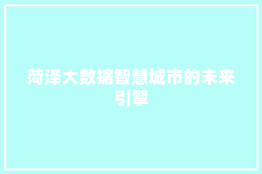 菏泽大数据智慧城市的未来引擎 菏泽大数据智慧城市的未来引擎