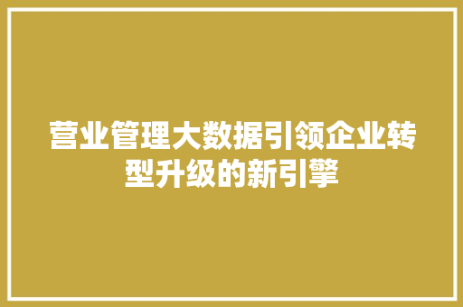营业管理大数据引领企业转型升级的新引擎