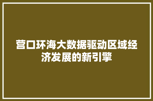 营口环海大数据驱动区域经济发展的新引擎