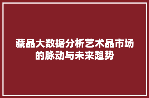 藏品大数据分析艺术品市场的脉动与未来趋势