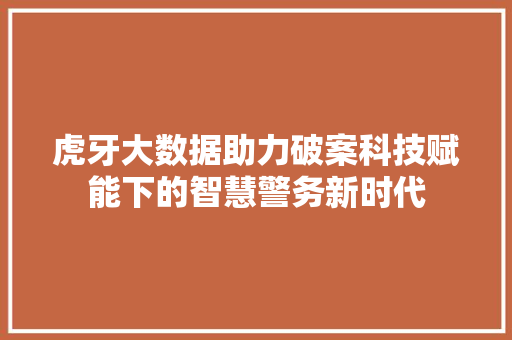 虎牙大数据助力破案科技赋能下的智慧警务新时代
