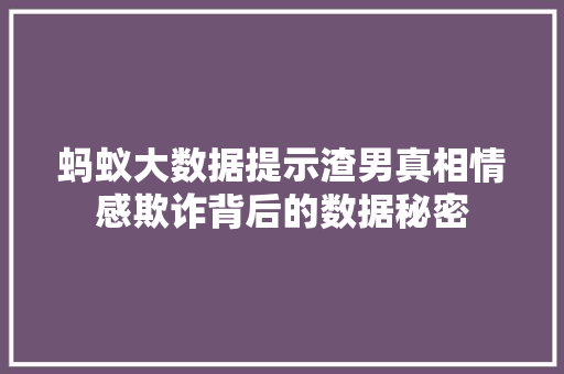 蚂蚁大数据提示渣男真相情感欺诈背后的数据秘密