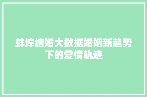 蚌埠结婚大数据婚姻新趋势下的爱情轨迹 蚌埠结婚大数据婚姻新趋势下的爱情轨迹