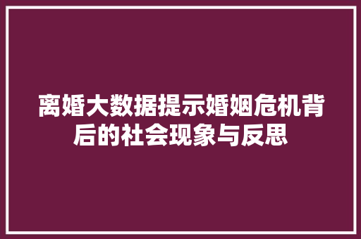 离婚大数据提示婚姻危机背后的社会现象与反思