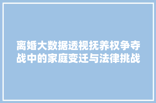 离婚大数据透视抚养权争夺战中的家庭变迁与法律挑战