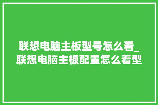联想电脑主板型号怎么看_联想电脑主板配置怎么看型号 网络技术