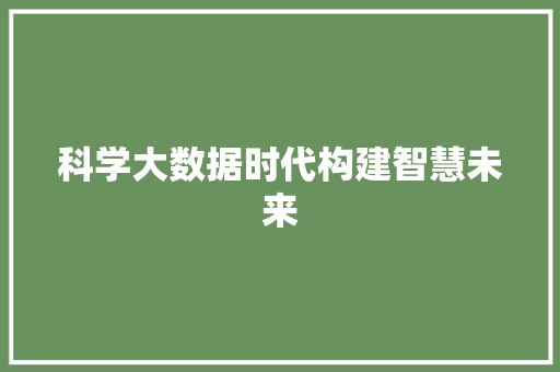 科学大数据时代构建智慧未来