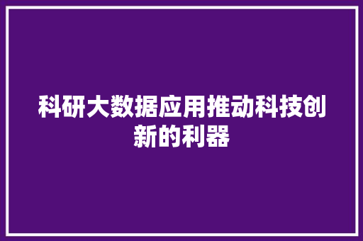 科研大数据应用推动科技创新的利器