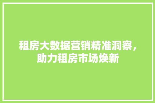 租房大数据营销精准洞察，助力租房市场焕新