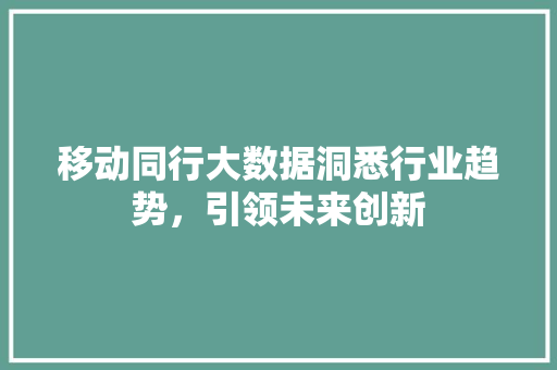 移动同行大数据洞悉行业趋势，引领未来创新