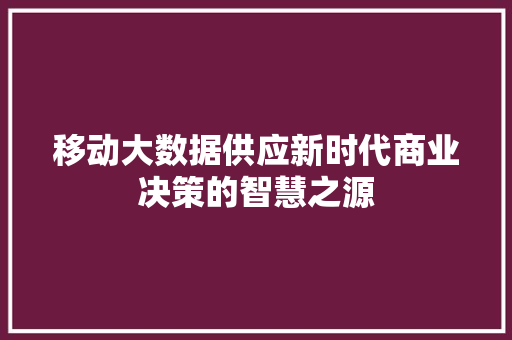 移动大数据供应新时代商业决策的智慧之源