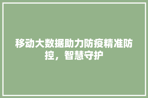 移动大数据助力防疫精准防控，智慧守护