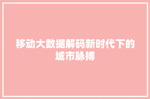 移动大数据解码新时代下的城市脉搏